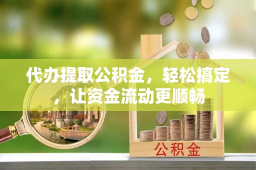 揭西代办提取公积金，轻松搞定，让资金流动更顺畅