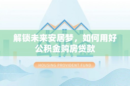 揭西解锁未来安居梦，如何用好公积金购房贷款