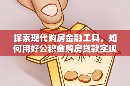揭西探索现代购房金融工具，如何用好公积金购房贷款实现置业梦想