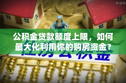 揭西公积金贷款额度上限，如何最大化利用你的购房资金？