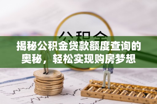 揭西揭秘公积金贷款额度查询的奥秘，轻松实现购房梦想