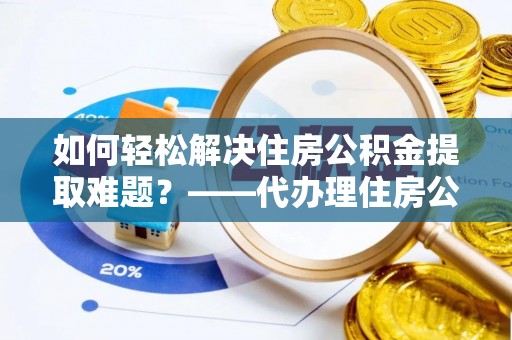 揭西如何轻松解决住房公积金提取难题？——代办理住房公积金提取服务全解析