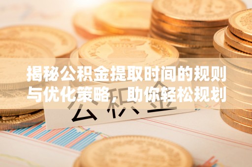 揭西揭秘公积金提取时间的规则与优化策略，助你轻松规划财务未来