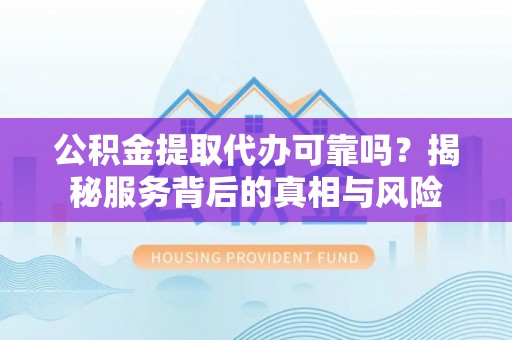 揭西公积金提取代办可靠吗？揭秘服务背后的真相与风险