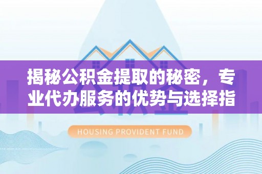 揭西揭秘公积金提取的秘密，专业代办服务的优势与选择指南