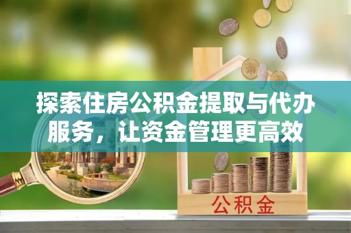 揭西探索住房公积金提取与代办服务，让资金管理更高效