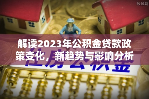 揭西解读2023年公积金贷款政策变化，新趋势与影响分析