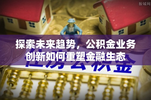 揭西探索未来趋势，公积金业务创新如何重塑金融生态