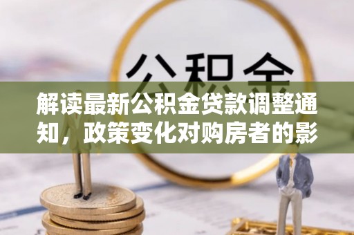 揭西解读最新公积金贷款调整通知，政策变化对购房者的影响