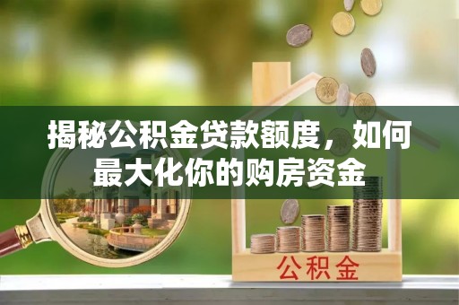 揭西揭秘公积金贷款额度，如何最大化你的购房资金