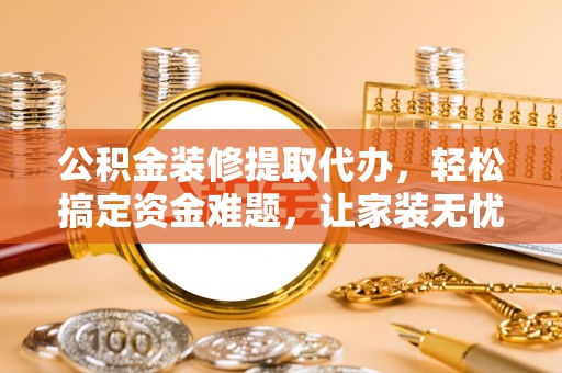 揭西公积金装修提取代办，轻松搞定资金难题，让家装无忧