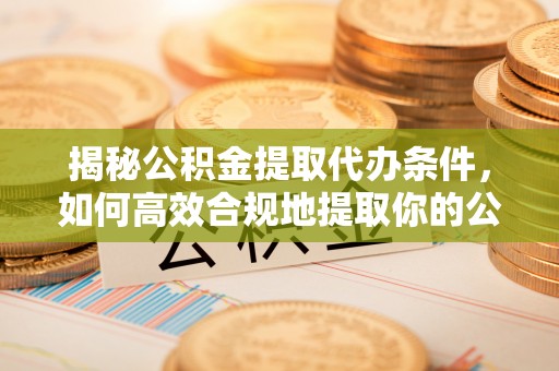揭西揭秘公积金提取代办条件，如何高效合规地提取你的公积金