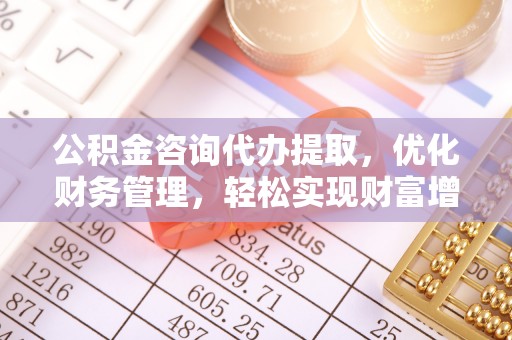 揭西公积金咨询代办提取，优化财务管理，轻松实现财富增值