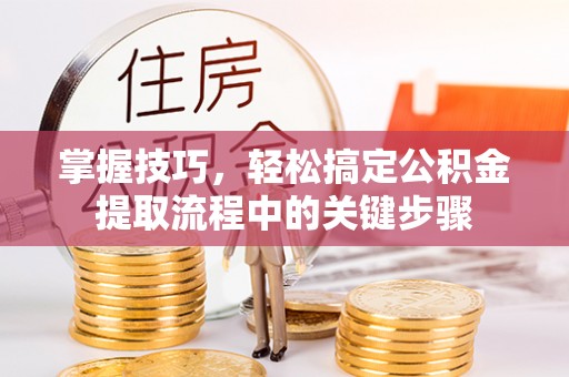揭西掌握技巧，轻松搞定公积金提取流程中的关键步骤