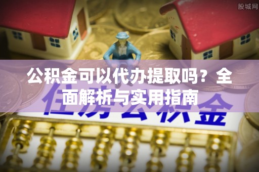 揭西公积金可以代办提取吗？全面解析与实用指南
