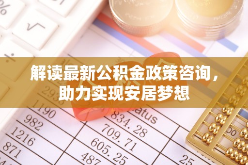 揭西解读最新公积金政策咨询，助力实现安居梦想