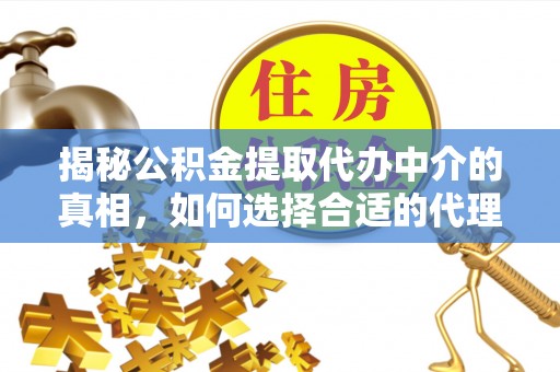 揭西揭秘公积金提取代办中介的真相，如何选择合适的代理服务？