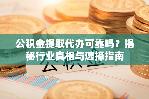 揭西公积金提取代办可靠吗？揭秘行业真相与选择指南