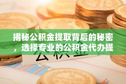 揭西揭秘公积金提取背后的秘密，选择专业的公积金代办提取公司是否值得信赖？