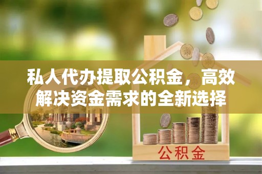 揭西私人代办提取公积金，高效解决资金需求的全新选择