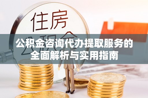 揭西公积金咨询代办提取服务的全面解析与实用指南