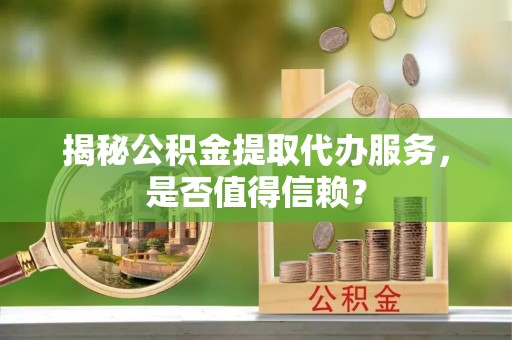 揭西揭秘公积金提取代办服务，是否值得信赖？