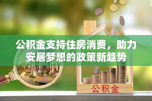 揭西公积金支持住房消费，助力安居梦想的政策新趋势