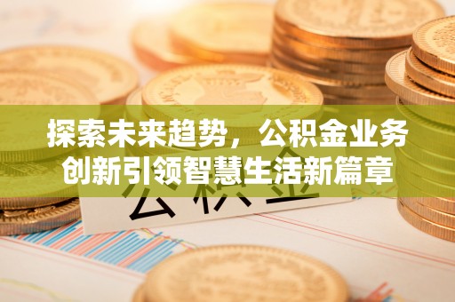 揭西探索未来趋势，公积金业务创新引领智慧生活新篇章
