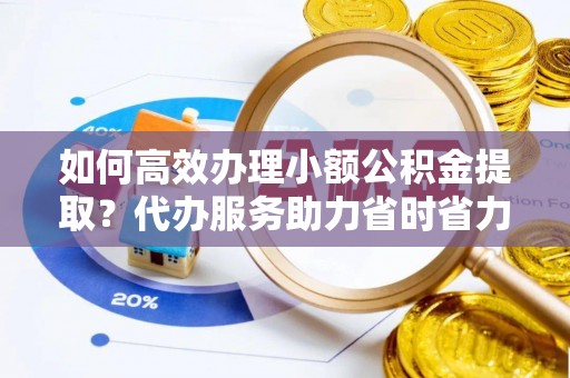 揭西如何高效办理小额公积金提取？代办服务助力省时省力