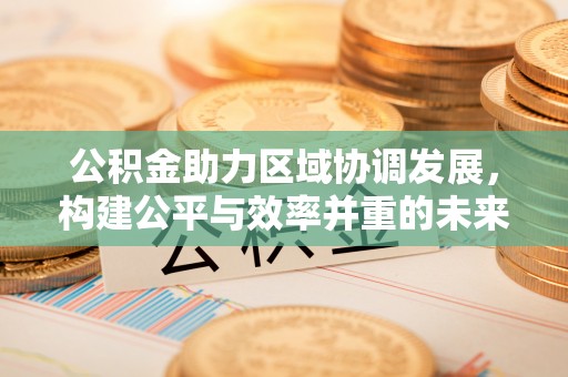 揭西公积金助力区域协调发展，构建公平与效率并重的未来