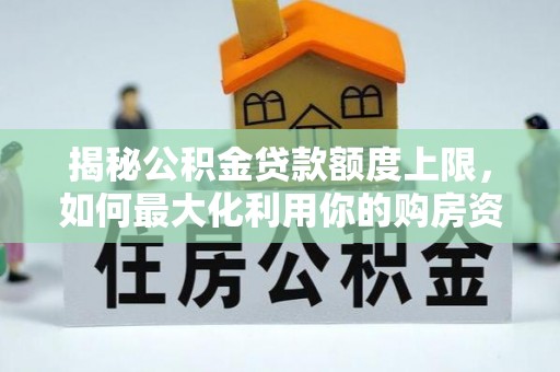 揭西揭秘公积金贷款额度上限，如何最大化利用你的购房资金