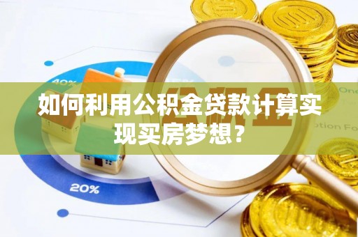 揭西如何利用公积金贷款计算实现买房梦想？