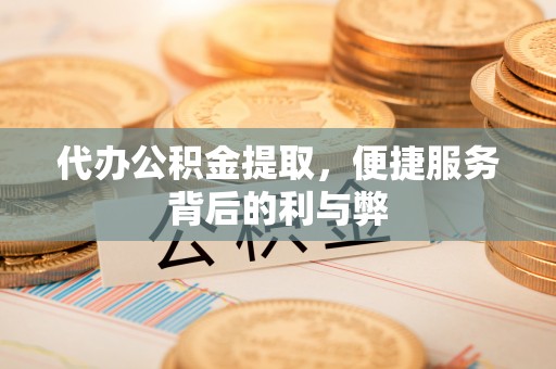 揭西代办公积金提取，便捷服务背后的利与弊