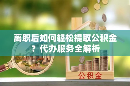 揭西离职后如何轻松提取公积金？代办服务全解析