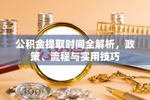 揭西公积金提取时间全解析，政策、流程与实用技巧