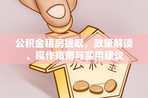 揭西公积金租房提取，政策解读、操作指南与实用建议