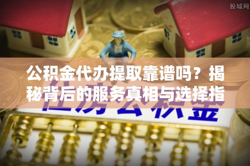 揭西公积金代办提取靠谱吗？揭秘背后的服务真相与选择指南