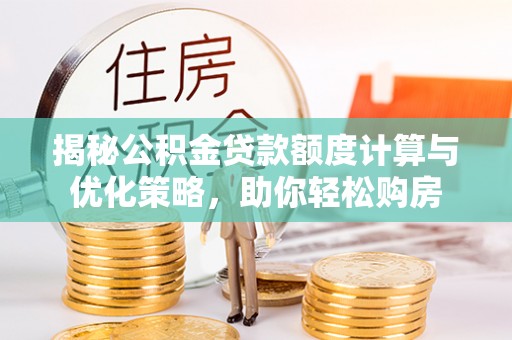 揭西揭秘公积金贷款额度计算与优化策略，助你轻松购房