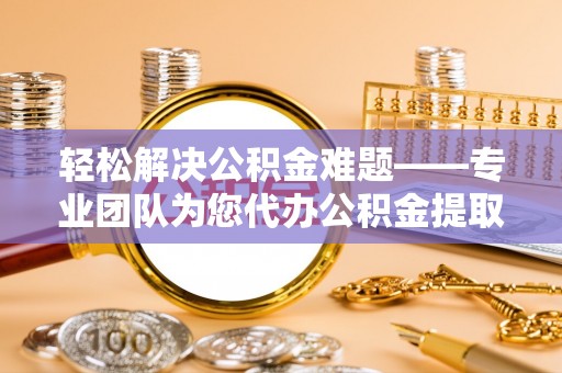 揭西轻松解决公积金难题——专业团队为您代办公积金提取保驾护航