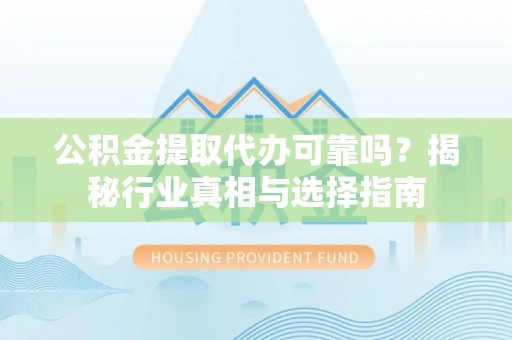揭西公积金提取代办可靠吗？揭秘行业真相与选择指南