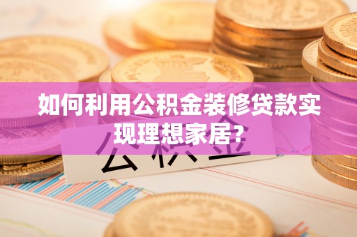 揭西如何利用公积金装修贷款实现理想家居？