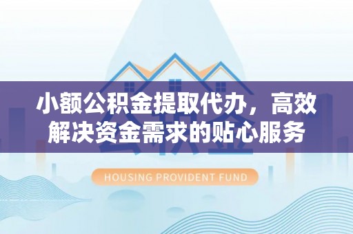 揭西小额公积金提取代办，高效解决资金需求的贴心服务