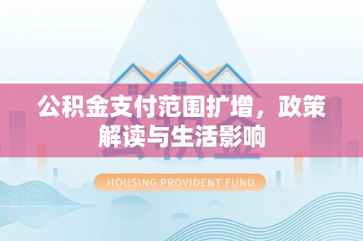 揭西公积金支付范围扩增，政策解读与生活影响