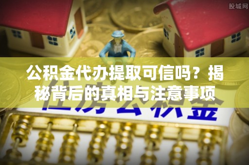 揭西公积金代办提取可信吗？揭秘背后的真相与注意事项