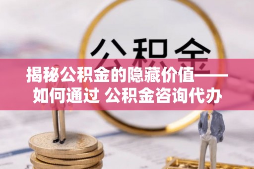 揭西揭秘公积金的隐藏价值——如何通过 公积金咨询代办提取 优化财富管理