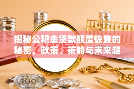 揭西揭秘公积金贷款额度恢复的秘密，政策、策略与未来趋势