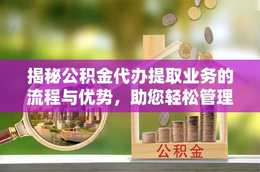 揭西揭秘公积金代办提取业务的流程与优势，助您轻松管理财务