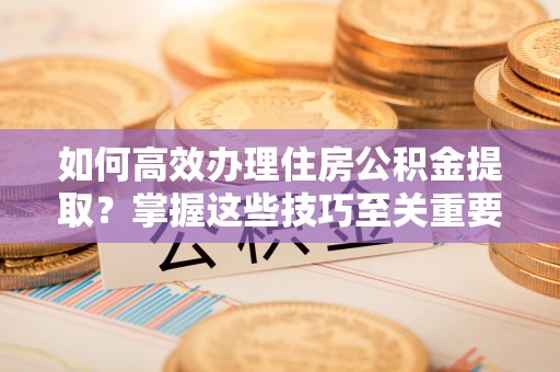 揭西如何高效办理住房公积金提取？掌握这些技巧至关重要