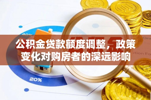 揭西公积金贷款额度调整，政策变化对购房者的深远影响