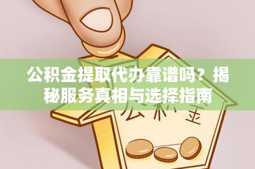 揭西公积金提取代办靠谱吗？揭秘服务真相与选择指南